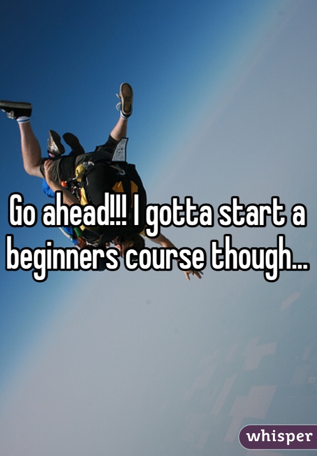 Go ahead!!! I gotta start a beginners course though...