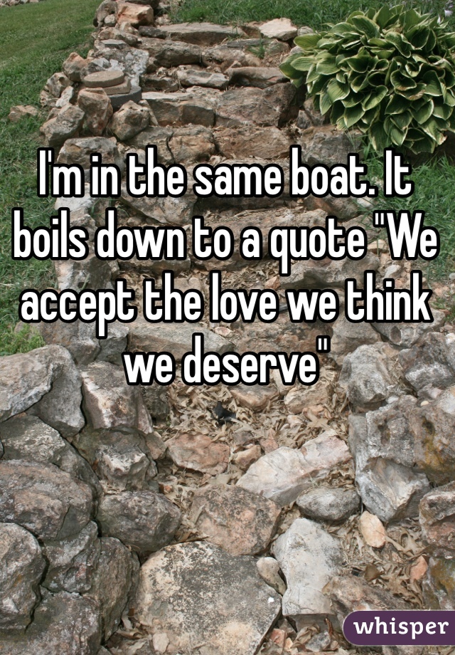 I'm in the same boat. It boils down to a quote "We accept the love we think we deserve"