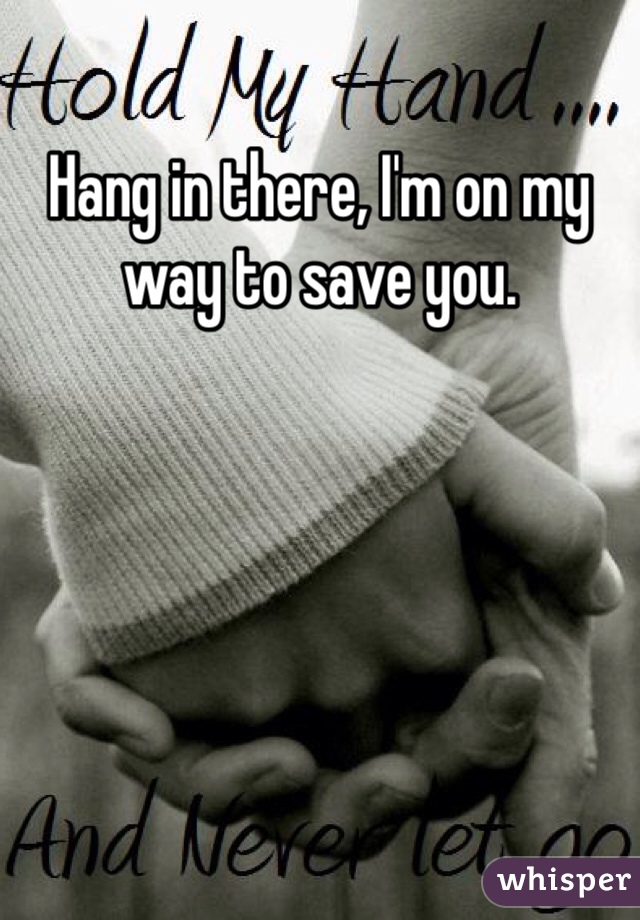 Hang in there, I'm on my way to save you.