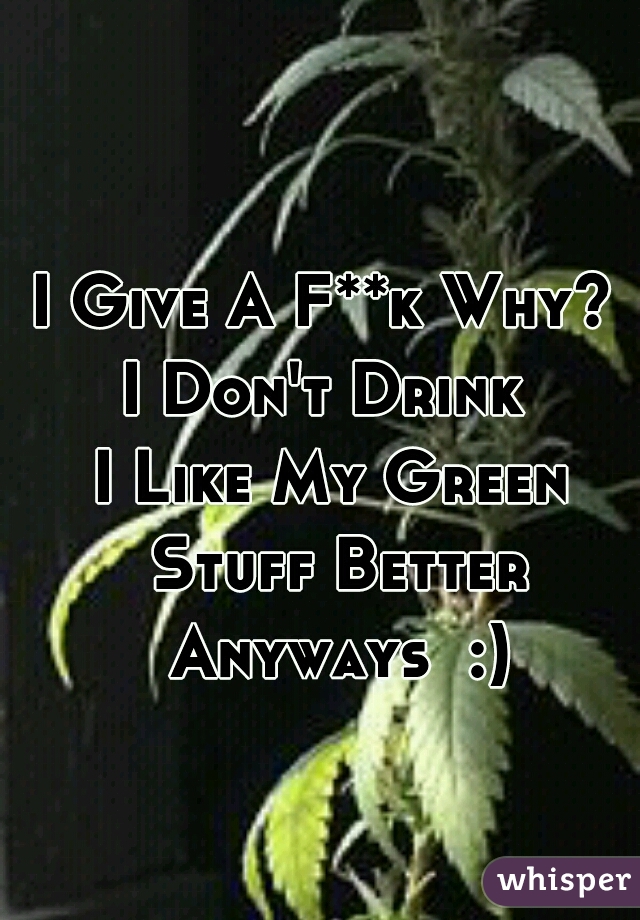 I Give A F**k Why? 
I Don't Drink 
I Like My Green Stuff Better Anyways  :)
