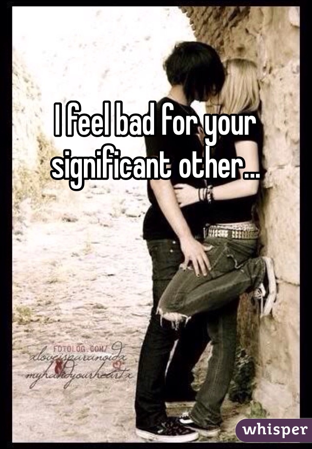 I feel bad for your significant other...