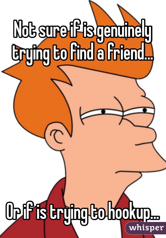 Not sure if is genuinely trying to find a friend...






Or if is trying to hookup...