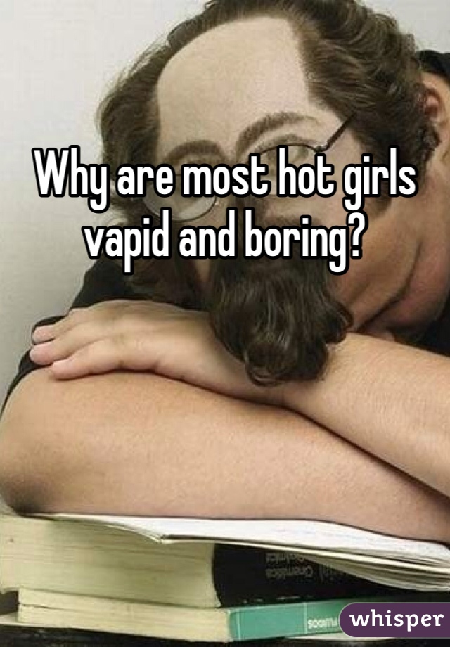 Why are most hot girls vapid and boring? 