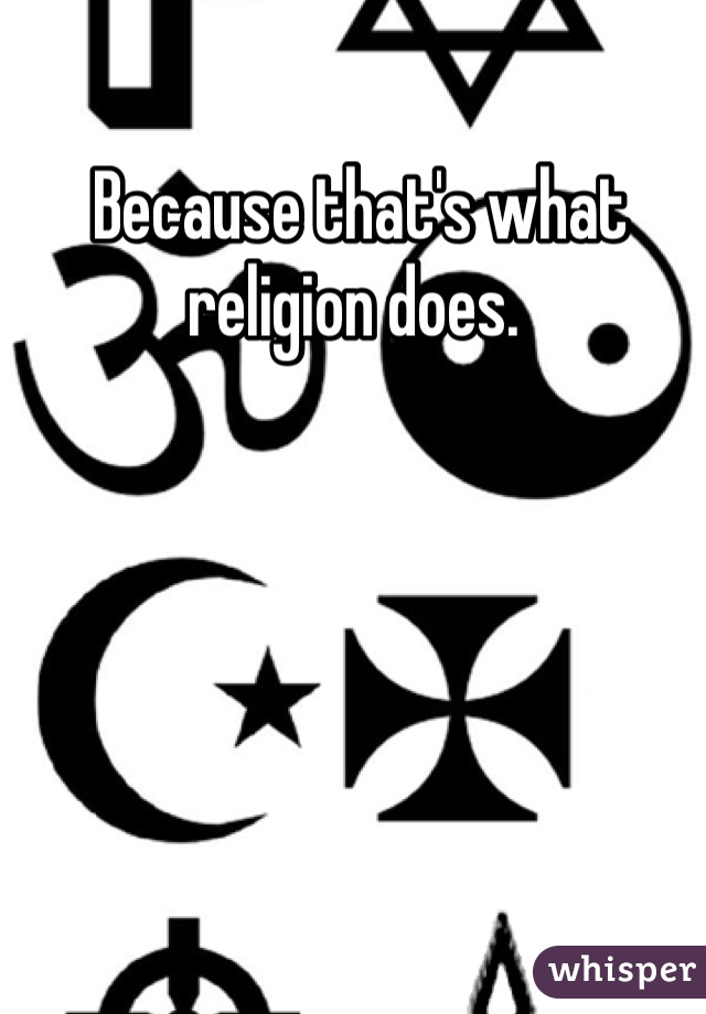  Because that's what religion does.