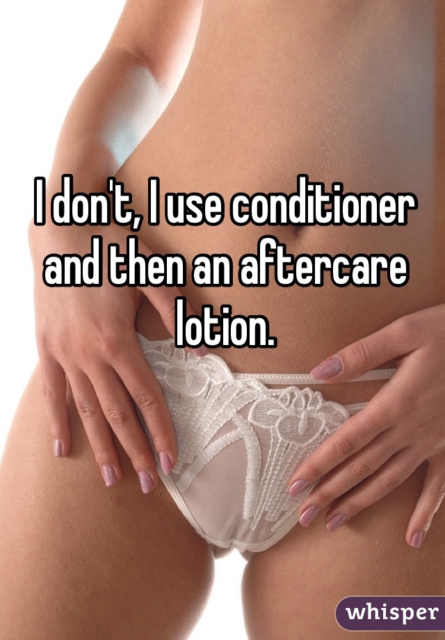 I don't, I use conditioner and then an aftercare lotion. 