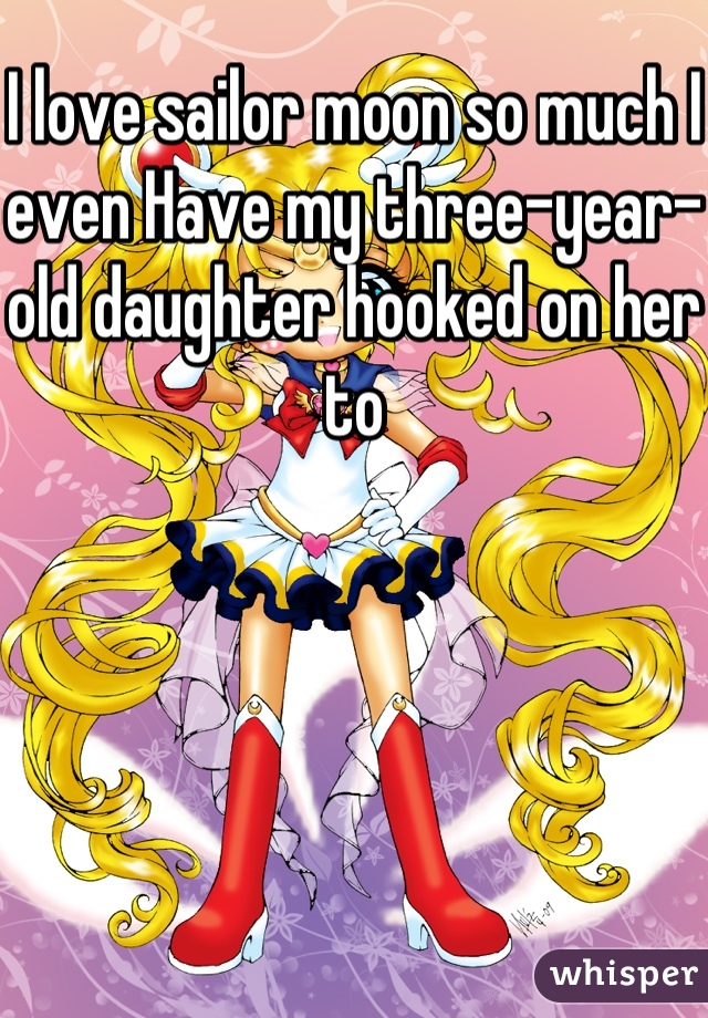 I love sailor moon so much I even Have my three-year-old daughter hooked on her to