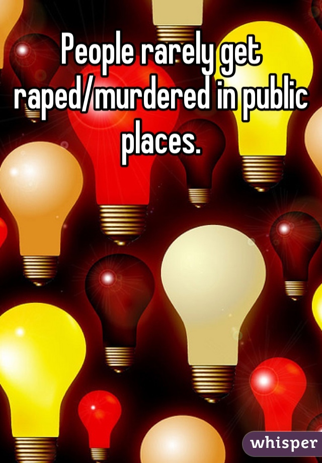 People rarely get raped/murdered in public places. 

