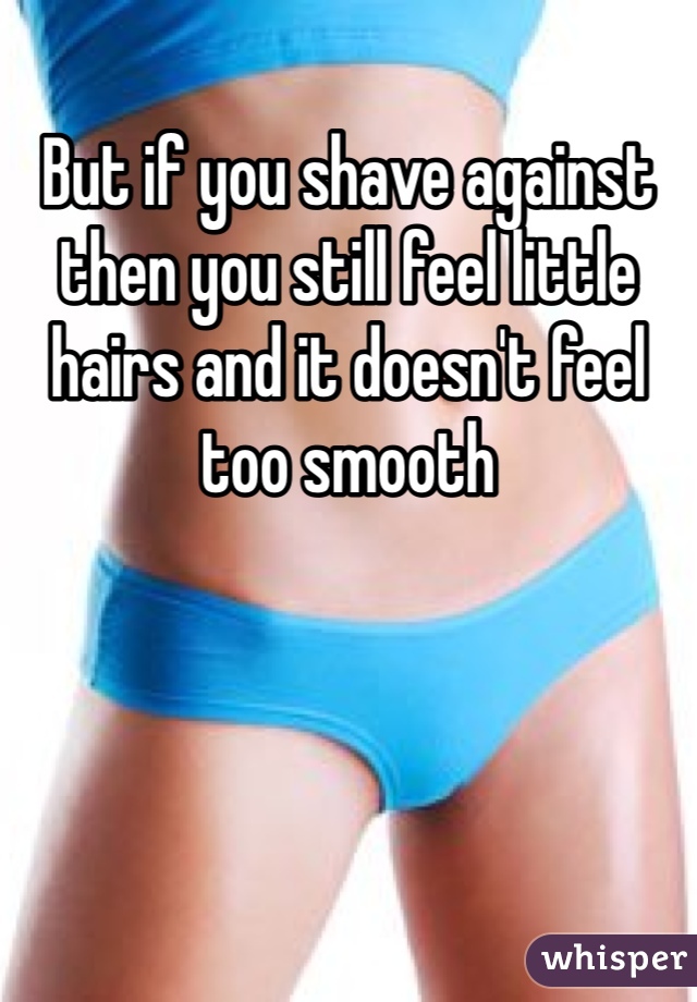 But if you shave against then you still feel little hairs and it doesn't feel too smooth 