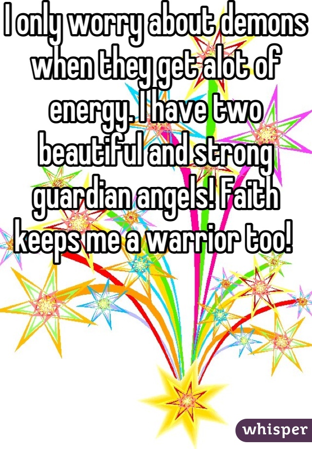 I only worry about demons when they get alot of energy. I have two beautiful and strong guardian angels! Faith keeps me a warrior too! 