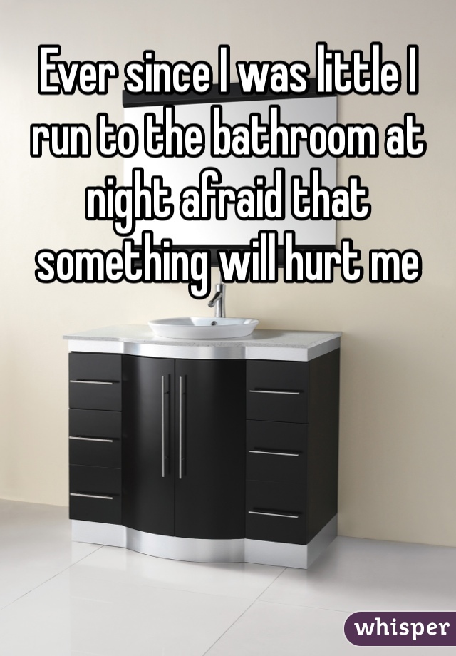 Ever since I was little I run to the bathroom at night afraid that something will hurt me