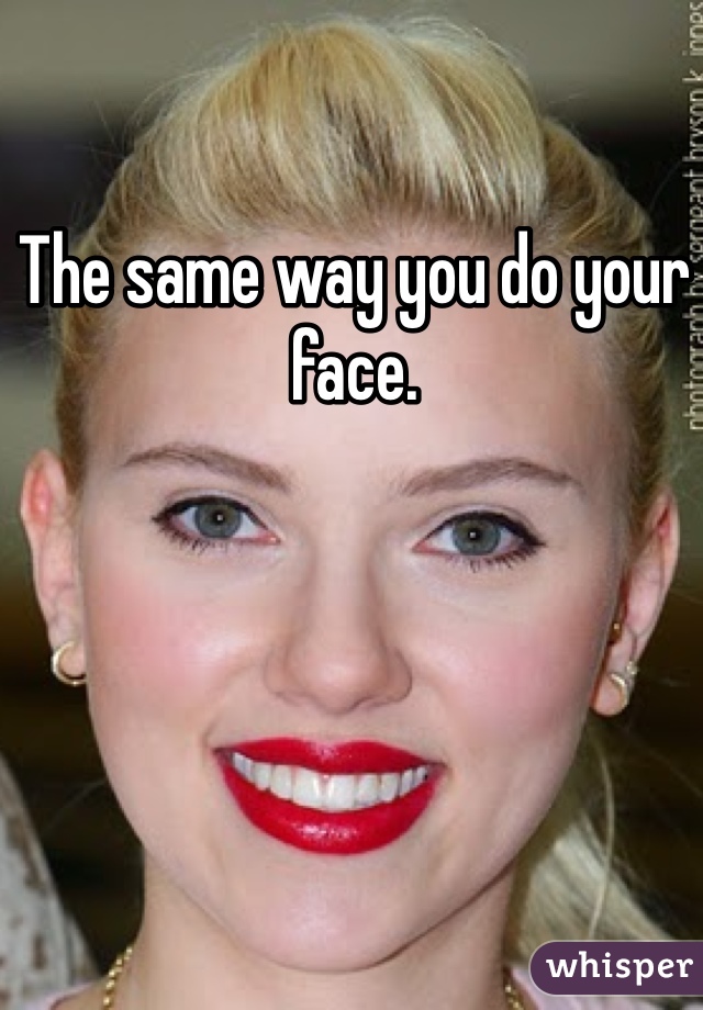 The same way you do your face. 