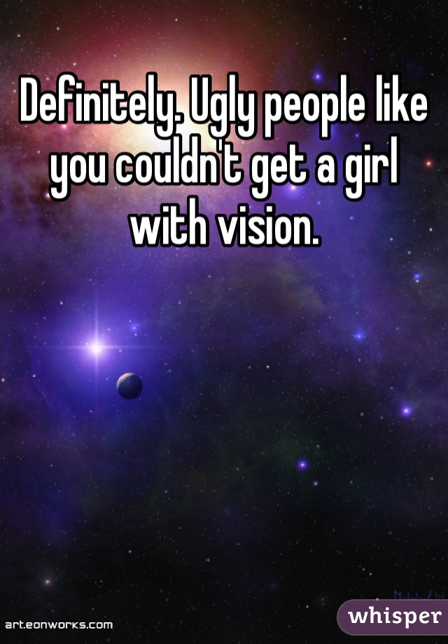 Definitely. Ugly people like you couldn't get a girl with vision. 