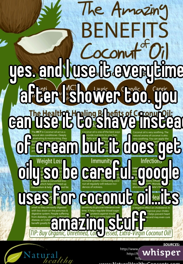 yes. and I use it everytime after I shower too. you can use it to shave instead of cream but it does get oily so be careful. google uses for coconut oil...its amazing stuff