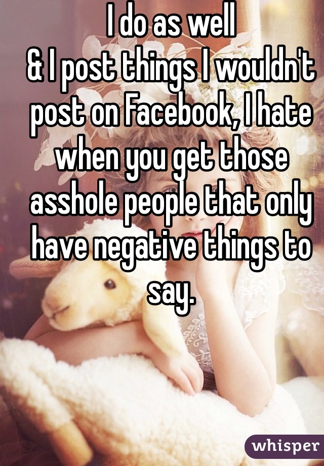 I do as well
& I post things I wouldn't post on Facebook, I hate when you get those asshole people that only have negative things to say.