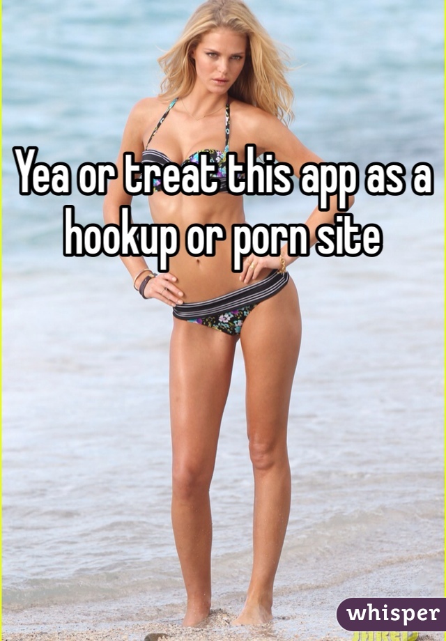 Yea or treat this app as a hookup or porn site