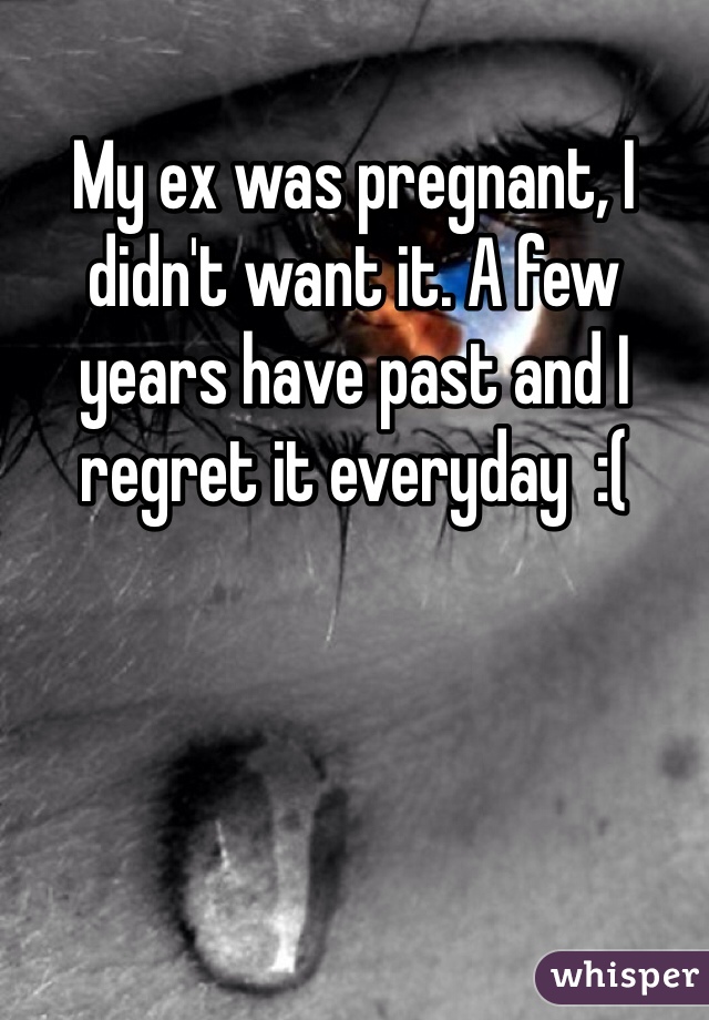 My ex was pregnant, I didn't want it. A few years have past and I regret it everyday  :(