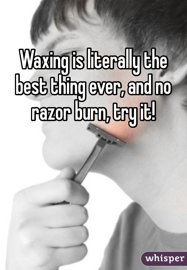 Waxing is literally the best thing ever, and no razor burn, try it!