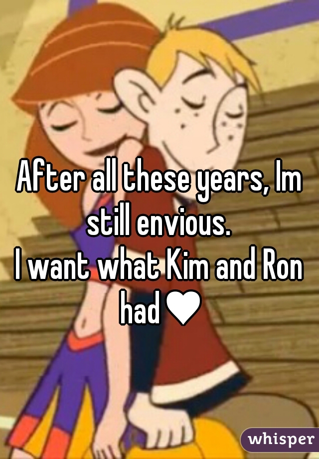 After all these years, Im still envious. 

I want what Kim and Ron had♥
