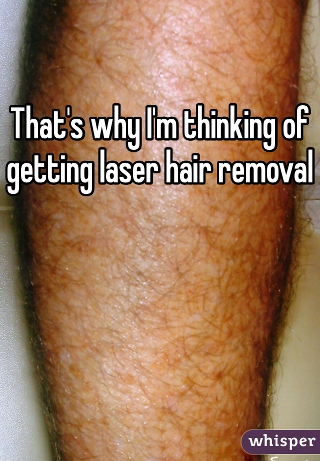 That's why I'm thinking of getting laser hair removal