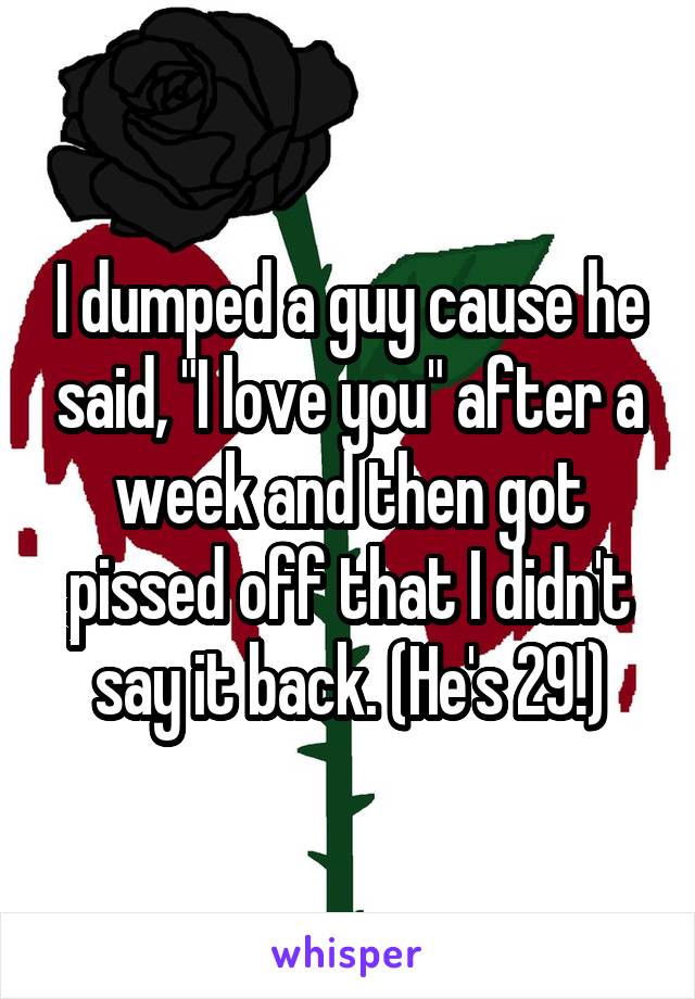 I dumped a guy cause he said, "I love you" after a week and then got pissed off that I didn't say it back. (He's 29!)