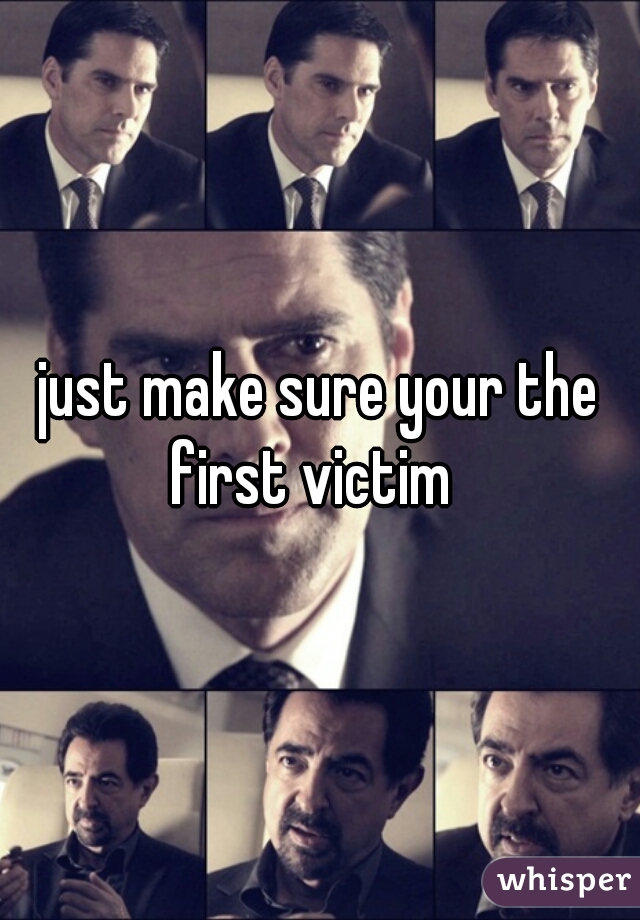 just make sure your the first victim  