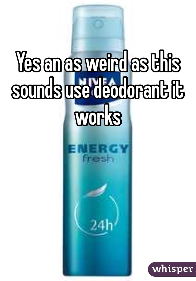 Yes an as weird as this sounds use deodorant it works