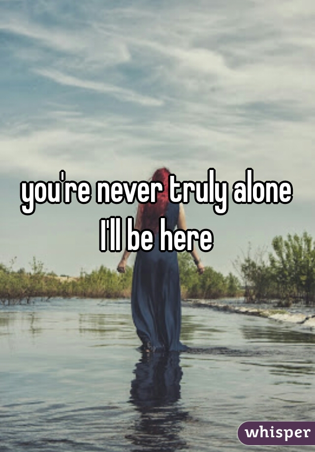 you're never truly alone

I'll be here