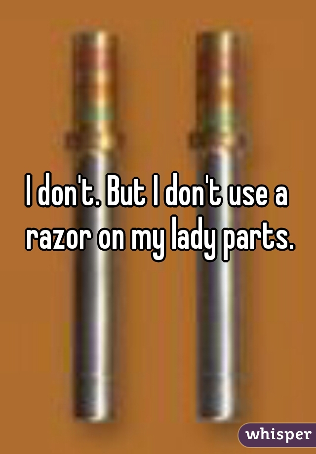 I don't. But I don't use a razor on my lady parts.