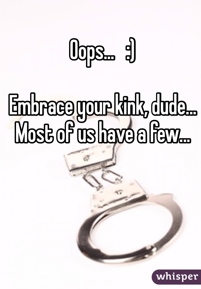 Oops...   :)

Embrace your kink, dude...   Most of us have a few...