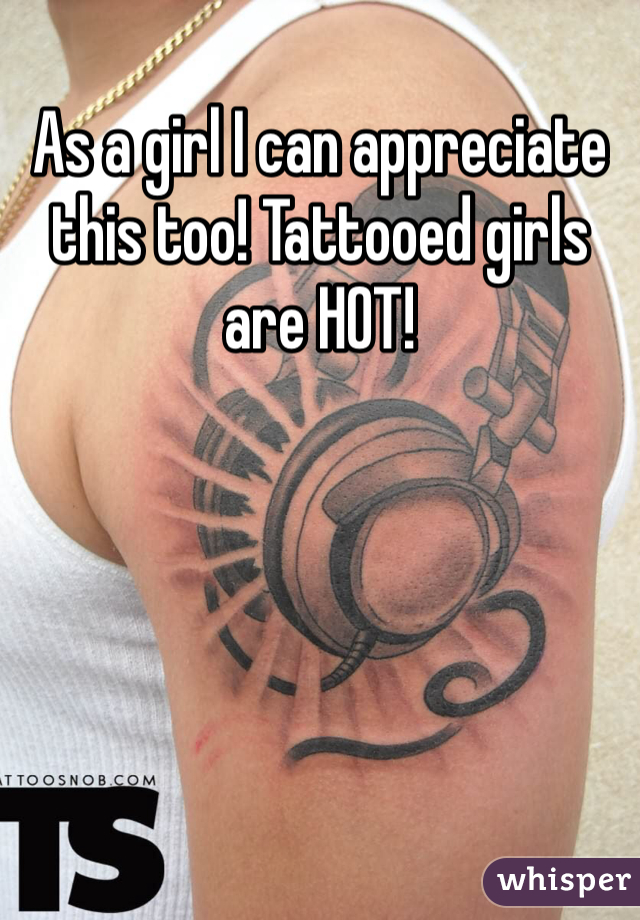 As a girl I can appreciate this too! Tattooed girls are HOT!