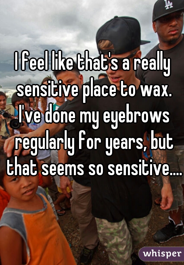 I feel like that's a really sensitive place to wax. I've done my eyebrows regularly for years, but that seems so sensitive....