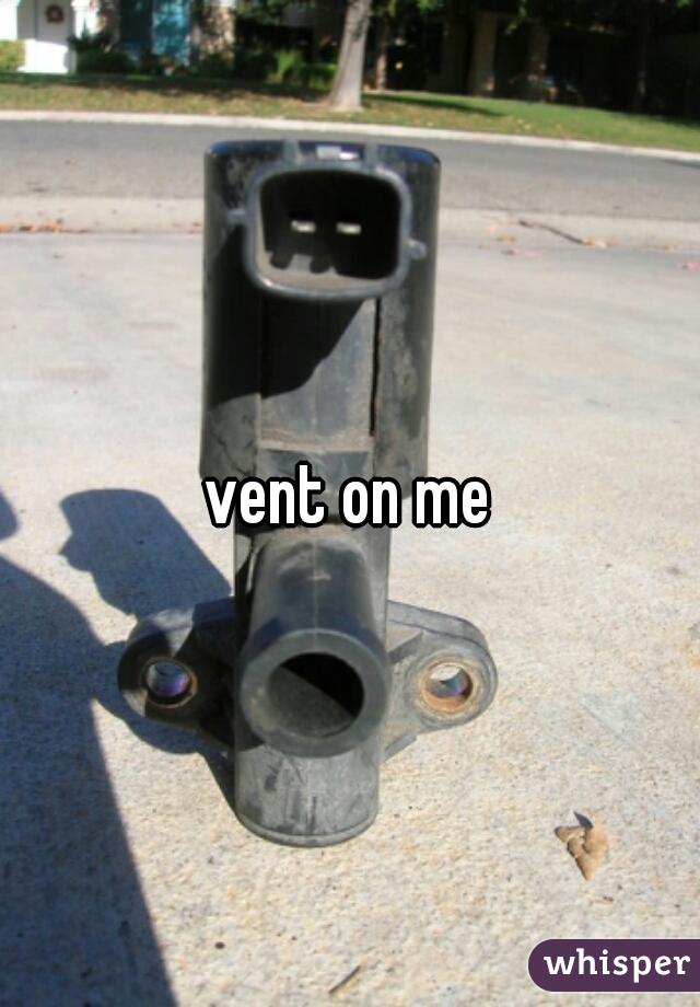 vent on me