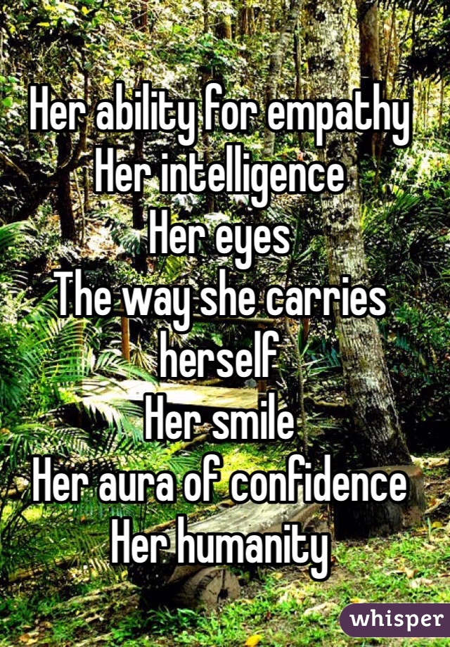 Her ability for empathy 
Her intelligence
Her eyes
The way she carries herself
Her smile
Her aura of confidence 
Her humanity