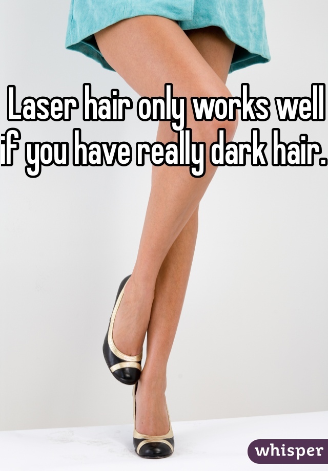 Laser hair only works well if you have really dark hair. 