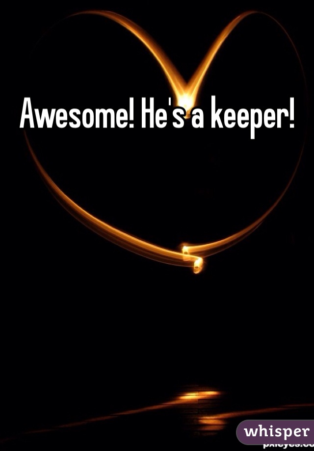 Awesome! He's a keeper!