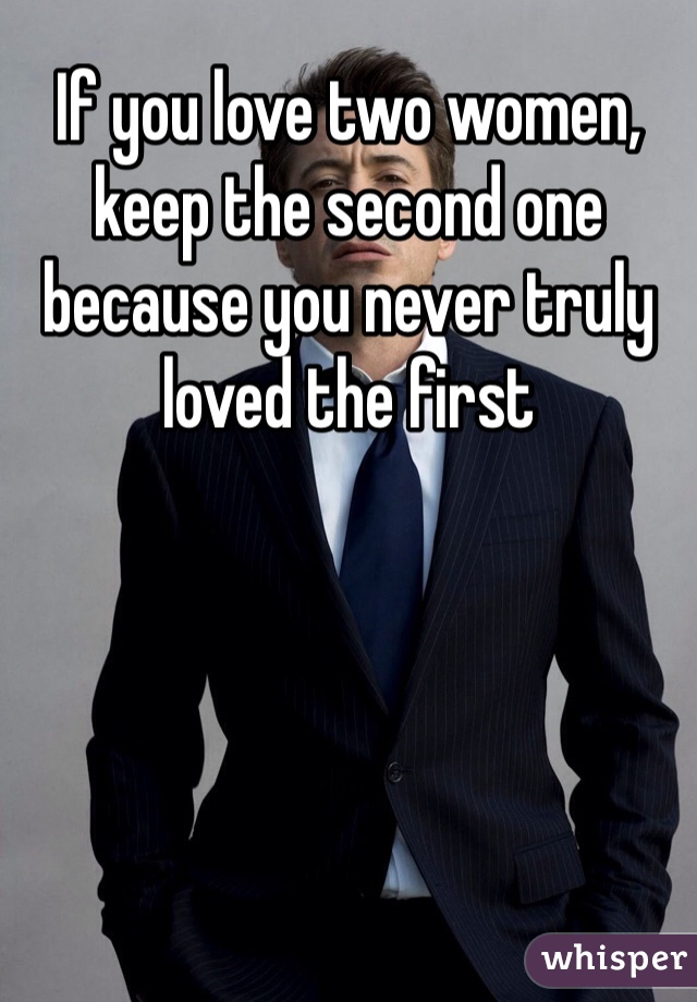 If you love two women, keep the second one because you never truly loved the first