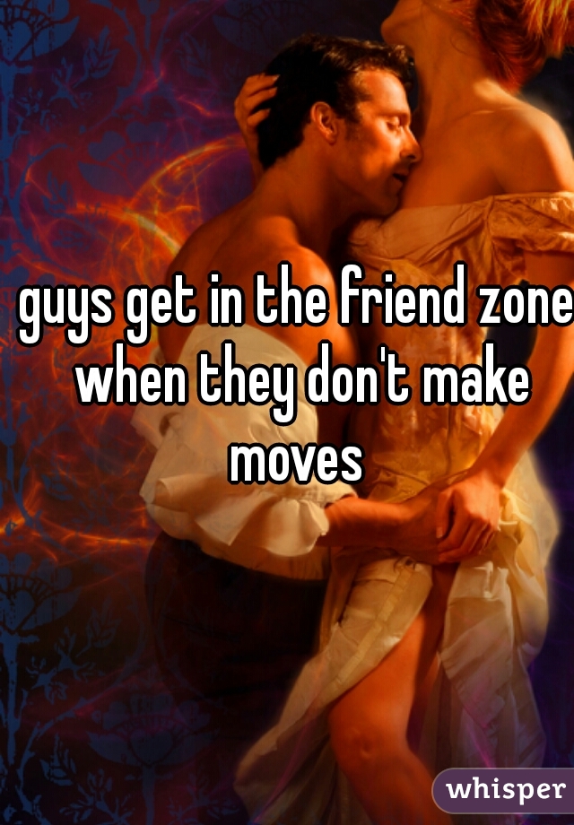 guys get in the friend zone when they don't make moves 