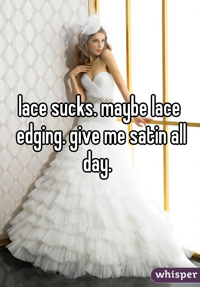 lace sucks. maybe lace edging. give me satin all day.  