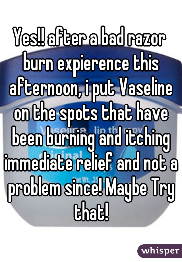 Yes!! after a bad razor burn expierence this afternoon, i put Vaseline on the spots that have been burning and itching immediate relief and not a problem since! Maybe Try that!