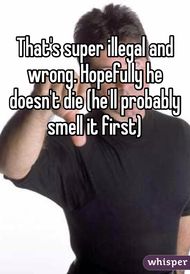 That's super illegal and wrong. Hopefully he doesn't die (he'll probably smell it first)