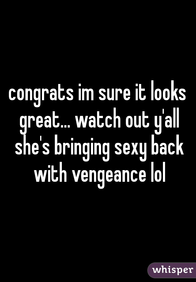 congrats im sure it looks great... watch out y'all she's bringing sexy back with vengeance lol