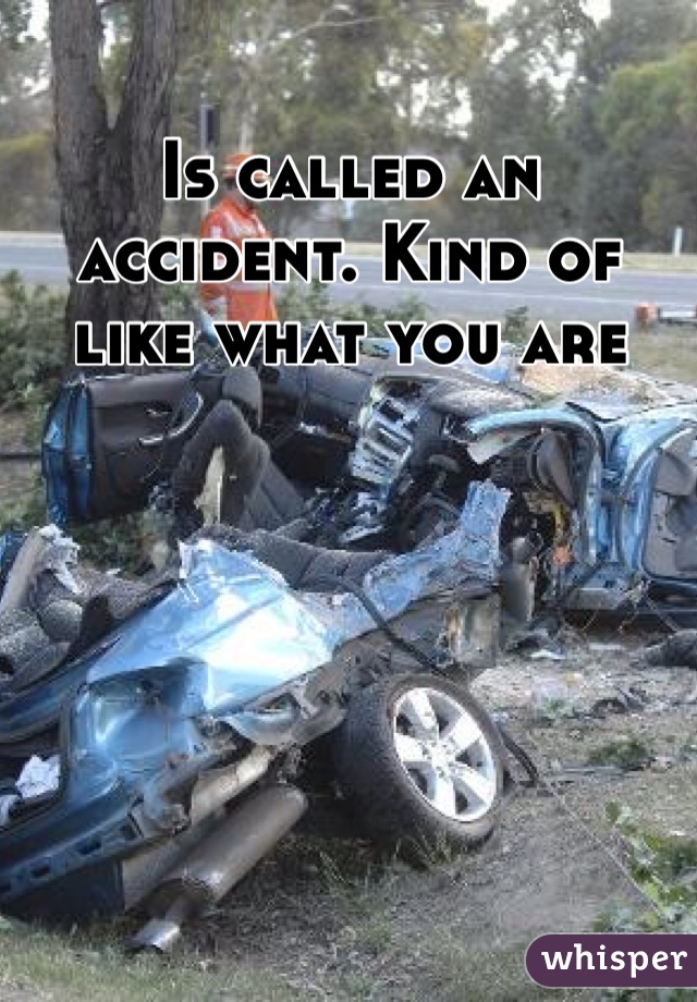 Is called an accident. Kind of like what you are