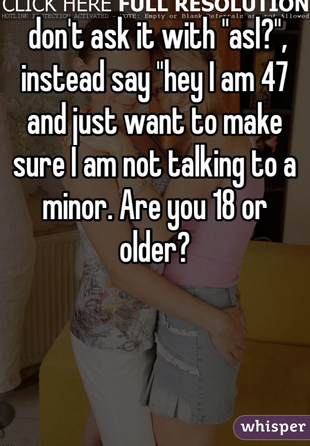  don't ask it with "asl?", instead say "hey I am 47 and just want to make sure I am not talking to a minor. Are you 18 or older?