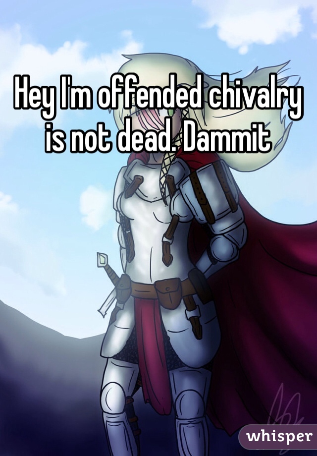 Hey I'm offended chivalry is not dead. Dammit