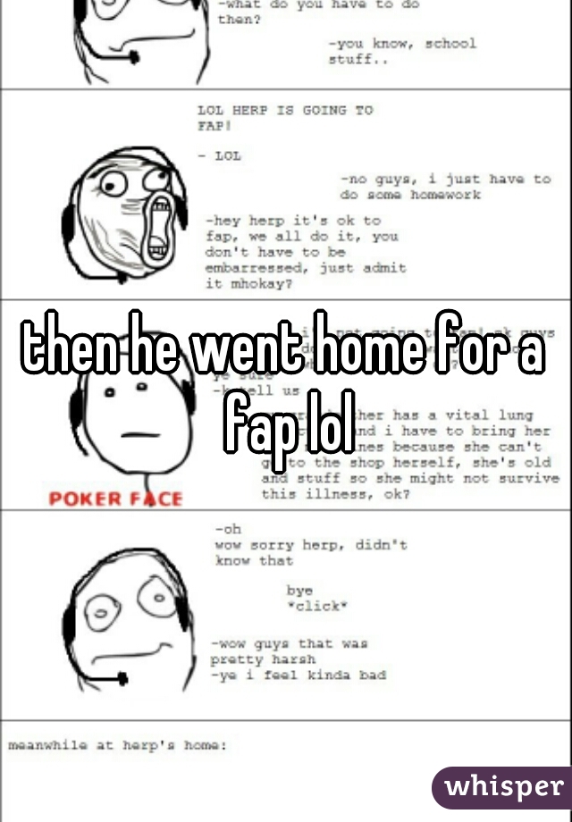 then he went home for a fap lol