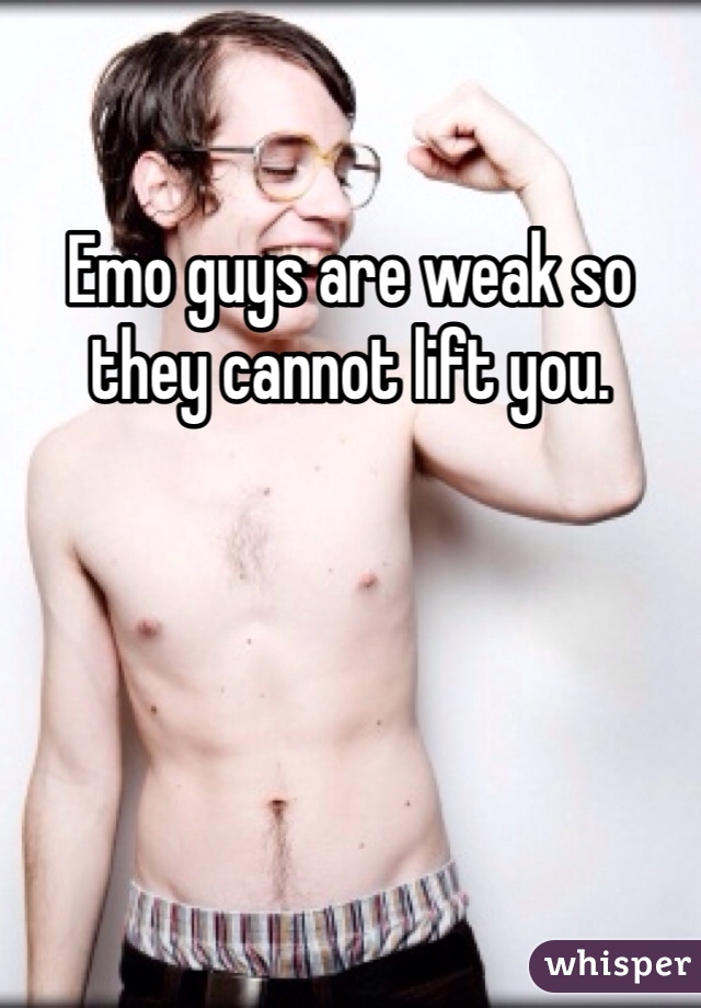Emo guys are weak so they cannot lift you. 