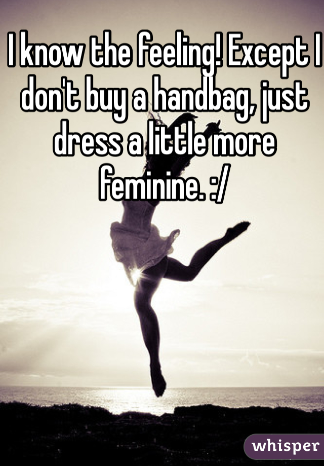 I know the feeling! Except I don't buy a handbag, just dress a little more feminine. :/