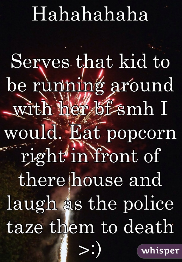 Hahahahaha

Serves that kid to be running around with her bf smh I would. Eat popcorn right in front of there house and laugh as the police taze them to death >:)