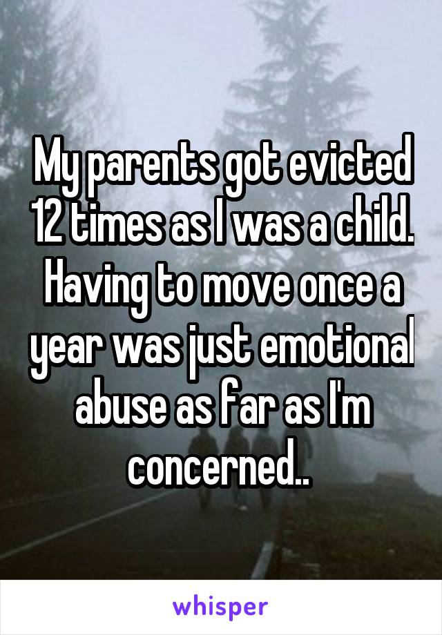 My parents got evicted 12 times as I was a child. Having to move once a year was just emotional abuse as far as I'm concerned.. 