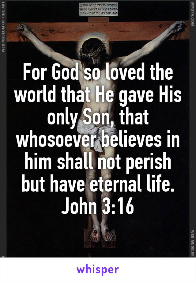 For God so loved the world that He gave His only Son, that whosoever believes in him shall not perish but have eternal life. John 3:16